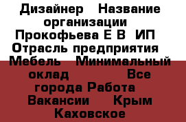 Дизайнер › Название организации ­ Прокофьева Е.В, ИП › Отрасль предприятия ­ Мебель › Минимальный оклад ­ 40 000 - Все города Работа » Вакансии   . Крым,Каховское